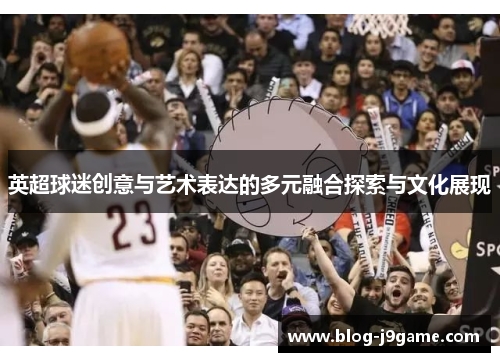 英超球迷创意与艺术表达的多元融合探索与文化展现 英超球迷创意与艺术表达的多元融合探索与文化展现