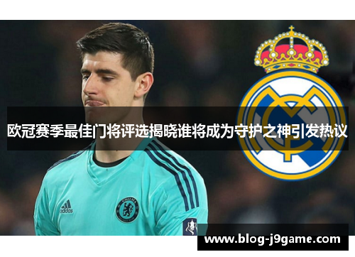 欧冠赛季最佳门将评选揭晓谁将成为守护之神引发热议 欧冠赛季最佳门将评选揭晓谁将成为守护之神引发热议