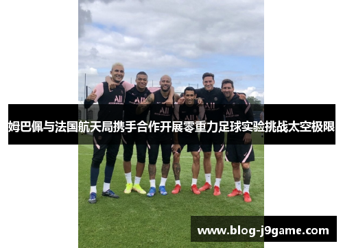 姆巴佩与法国航天局携手合作开展零重力足球实验挑战太空极限 姆巴佩与法国航天局携手合作开展零重力足球实验挑战太空极限