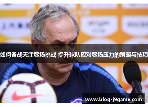 如何备战天津客场挑战 提升球队应对客场压力的策略与技巧