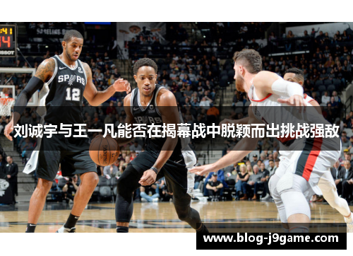 刘诚宇与王一凡能否在揭幕战中脱颖而出挑战强敌