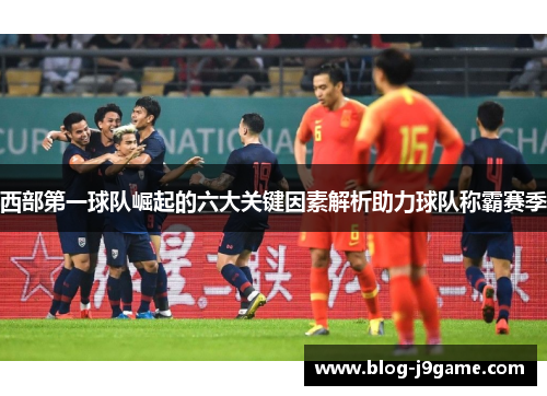 西部第一球队崛起的六大关键因素解析助力球队称霸赛季