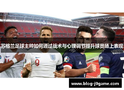 苏格兰足球主帅如何通过战术与心理调节提升球员场上表现