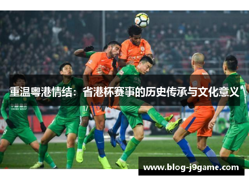 重温粤港情结:省港杯赛事的历史传承与文化意义 重温粤港情结:省港杯赛事的历史传承与文化意义