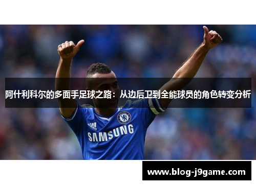 阿什利科尔的多面手足球之路:从边后卫到全能球员的角色转变分析 阿什利科尔的多面手足球之路:从边后卫到全能球员的角色转变分析
