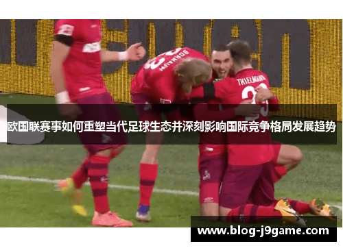 欧国联赛事如何重塑当代足球生态并深刻影响国际竞争格局发展趋势 欧国联赛事如何重塑当代足球生态并深刻影响国际竞争格局发展趋势