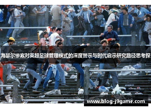 海瑟尔惨案对英超足球管理模式的深度警示与时代启示研究路径思考探 海瑟尔惨案对英超足球管理模式的深度警示与时代启示研究路径思考探