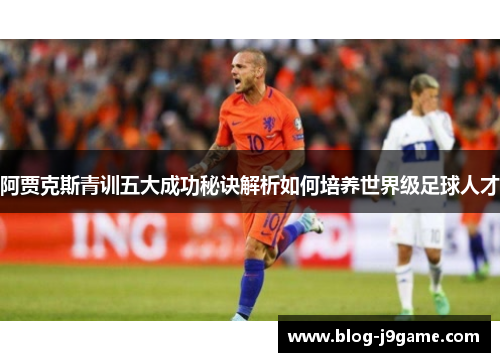 阿贾克斯青训五大成功秘诀解析如何培养世界级足球人才 阿贾克斯青训五大成功秘诀解析如何培养世界级足球人才