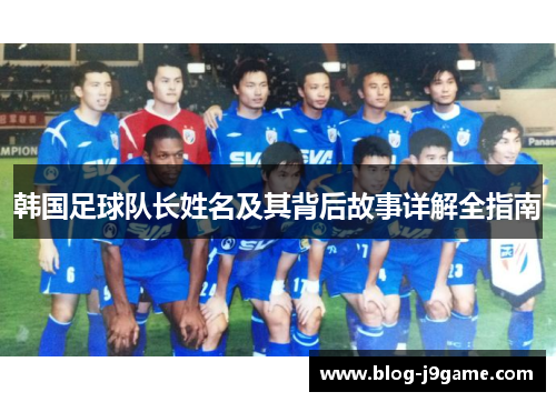 韩国足球队长姓名及其背后故事详解全指南 韩国足球队长姓名及其背后故事详解全指南