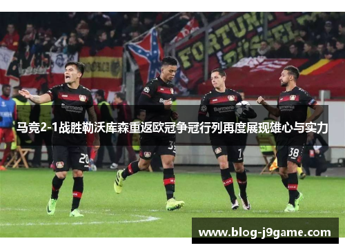 马竞2-1战胜勒沃库森重返欧冠争冠行列再度展现雄心与实力 马竞2-1战胜勒沃库森重返欧冠争冠行列再度展现雄心与实力