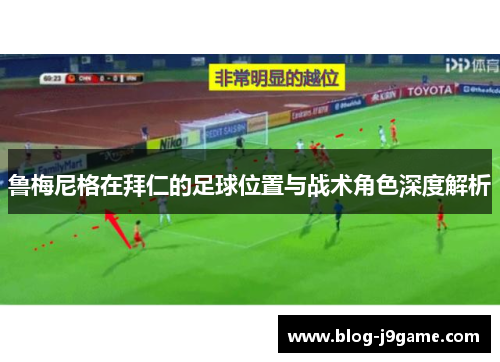 鲁梅尼格在拜仁的足球位置与战术角色深度解析 鲁梅尼格在拜仁的足球位置与战术角色深度解析