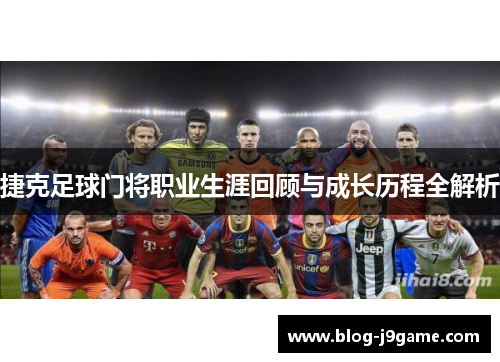 捷克足球门将职业生涯回顾与成长历程全解析