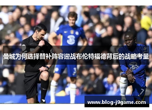 曼城为何选择替补阵容迎战布伦特福德背后的战略考量