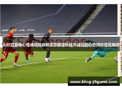 从欧冠赛场心理波动观察解读顶级球队胜负背后的心态博弈变化规律 从欧冠赛场心理波动观察解读顶级球队胜负背后的心态博弈变化规律
