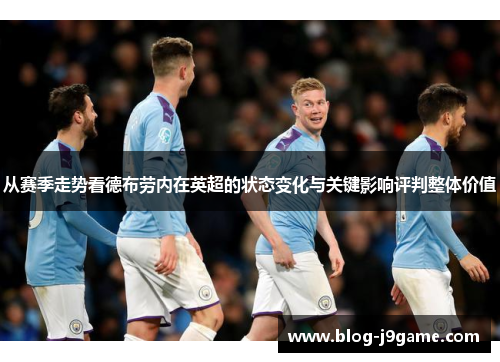 从赛季走势看德布劳内在英超的状态变化与关键影响评判整体价值