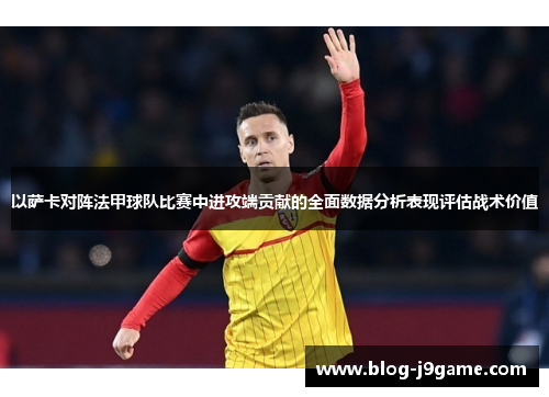 以萨卡对阵法甲球队比赛中进攻端贡献的全面数据分析表现评估战术价值