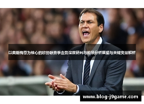 以奥斯梅恩为核心的欧协联赛季走势深度研判与前景分析展望与关键变量解析