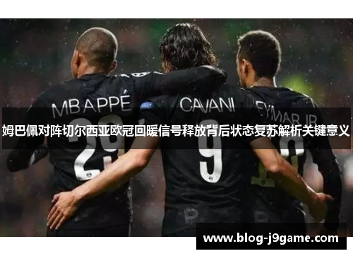 姆巴佩对阵切尔西亚欧冠回暖信号释放背后状态复苏解析关键意义 姆巴佩对阵切尔西亚欧冠回暖信号释放背后状态复苏解析关键意义