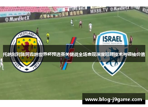 托纳利对阵阿森纳世界杯预选赛关键战全场表现深度回顾技术与领袖价值