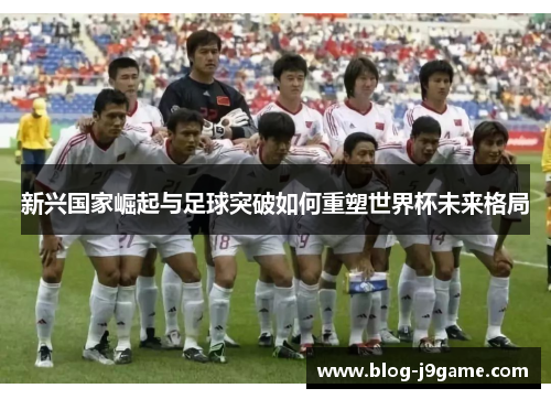 新兴国家崛起与足球突破如何重塑世界杯未来格局
