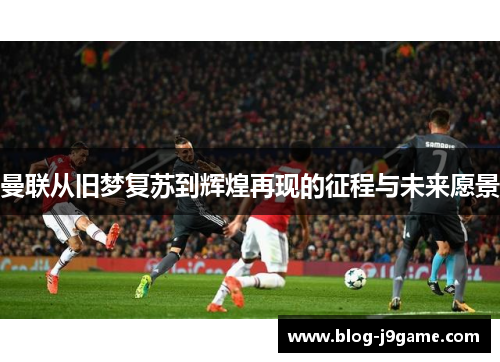 曼联从旧梦复苏到辉煌再现的征程与未来愿景