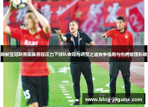 最新亚冠联赛密集赛程压力下球队表现与调整之道竞争格局与伤病管理影响