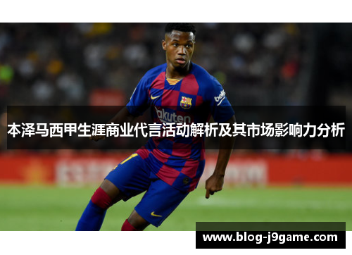 本泽马西甲生涯商业代言活动解析及其市场影响力分析