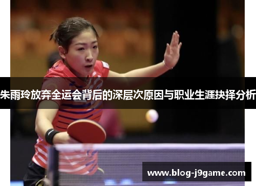 朱雨玲放弃全运会背后的深层次原因与职业生涯抉择分析