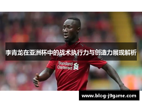 李青龙在亚洲杯中的战术执行力与创造力展现解析