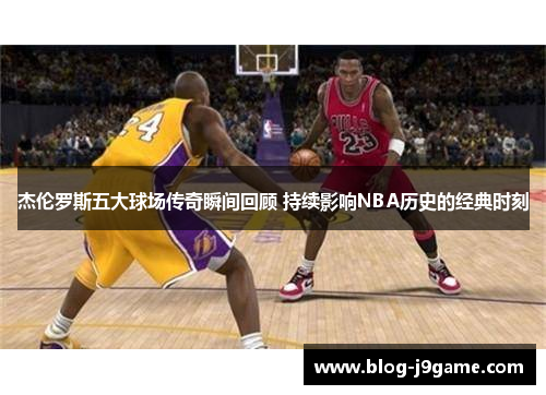 杰伦罗斯五大球场传奇瞬间回顾 持续影响NBA历史的经典时刻