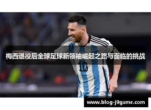 梅西退役后全球足球新领袖崛起之路与面临的挑战 梅西退役后全球足球新领袖崛起之路与面临的挑战