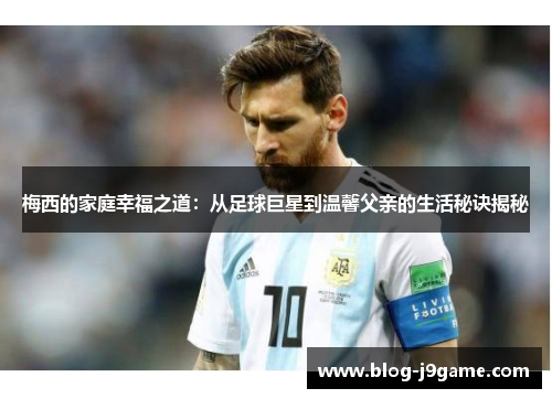 梅西的家庭幸福之道:从足球巨星到温馨父亲的生活秘诀揭秘 梅西的家庭幸福之道:从足球巨星到温馨父亲的生活秘诀揭秘