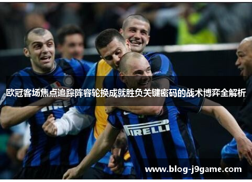 欧冠客场焦点追踪阵容轮换成就胜负关键密码的战术博弈全解析 欧冠客场焦点追踪阵容轮换成就胜负关键密码的战术博弈全解析