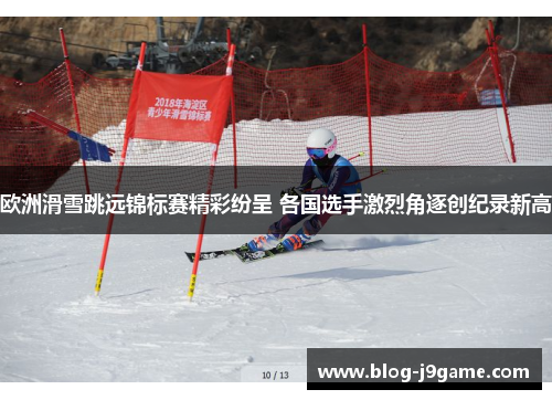 欧洲滑雪跳远锦标赛精彩纷呈 各国选手激烈角逐创纪录新高 欧洲滑雪跳远锦标赛精彩纷呈 各国选手激烈角逐创纪录新高