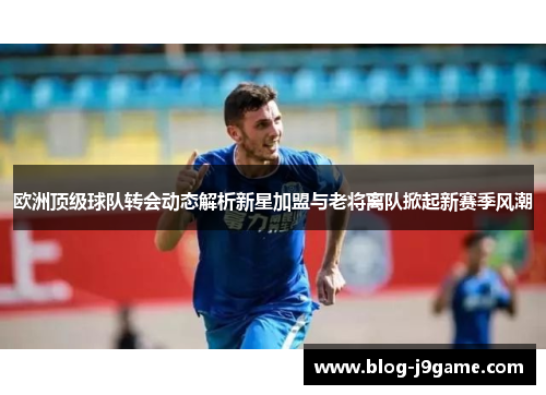 欧洲顶级球队转会动态解析新星加盟与老将离队掀起新赛季风潮