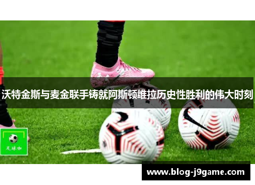 沃特金斯与麦金联手铸就阿斯顿维拉历史性胜利的伟大时刻