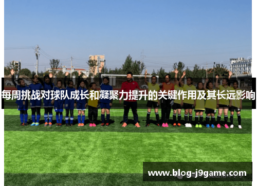 每周挑战对球队成长和凝聚力提升的关键作用及其长远影响