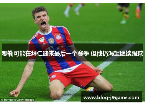 穆勒可能在拜仁迎来最后一个赛季 但他仍渴望继续踢球