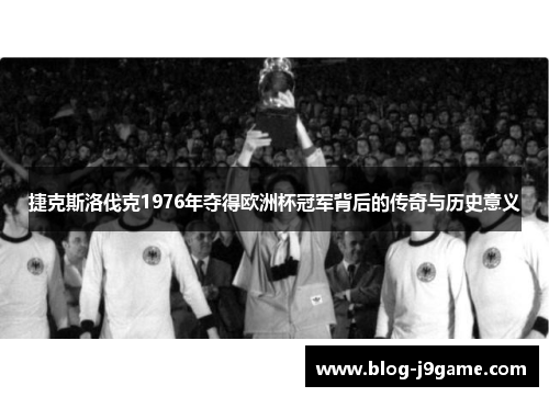 捷克斯洛伐克1976年夺得欧洲杯冠军背后的传奇与历史意义